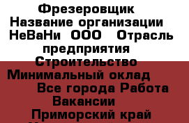 Фрезеровщик › Название организации ­ НеВаНи, ООО › Отрасль предприятия ­ Строительство › Минимальный оклад ­ 60 000 - Все города Работа » Вакансии   . Приморский край,Уссурийский г. о. 